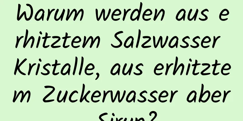Warum werden aus erhitztem Salzwasser Kristalle, aus erhitztem Zuckerwasser aber Sirup?