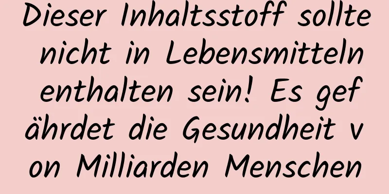 Dieser Inhaltsstoff sollte nicht in Lebensmitteln enthalten sein! Es gefährdet die Gesundheit von Milliarden Menschen