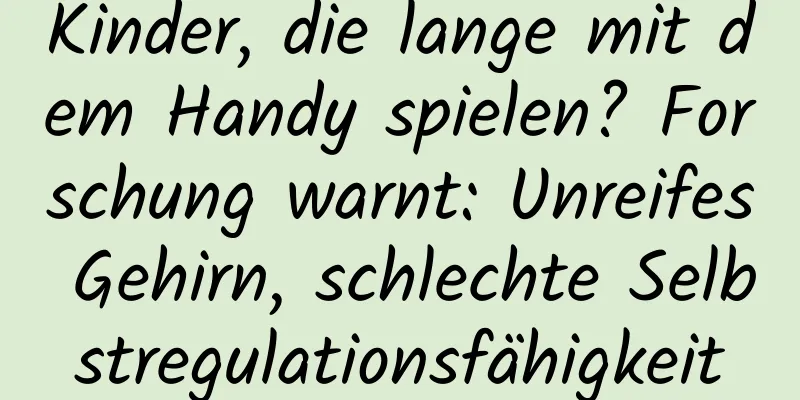 Kinder, die lange mit dem Handy spielen? Forschung warnt: Unreifes Gehirn, schlechte Selbstregulationsfähigkeit