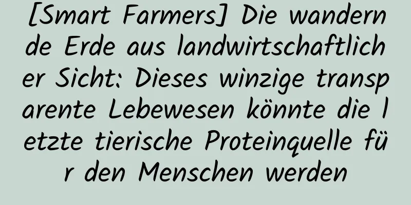 [Smart Farmers] Die wandernde Erde aus landwirtschaftlicher Sicht: Dieses winzige transparente Lebewesen könnte die letzte tierische Proteinquelle für den Menschen werden