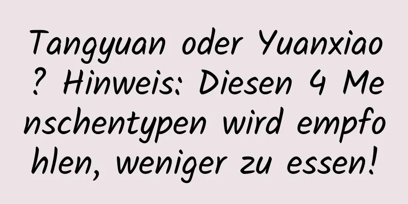 Tangyuan oder Yuanxiao? Hinweis: Diesen 4 Menschentypen wird empfohlen, weniger zu essen!