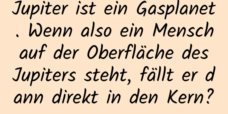 Jupiter ist ein Gasplanet. Wenn also ein Mensch auf der Oberfläche des Jupiters steht, fällt er dann direkt in den Kern?