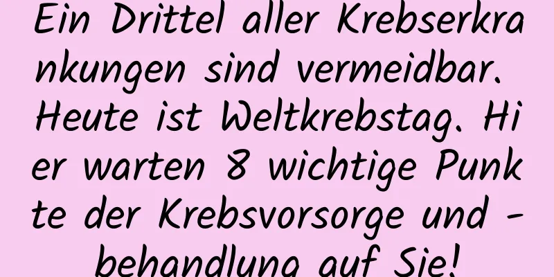 Ein Drittel aller Krebserkrankungen sind vermeidbar. Heute ist Weltkrebstag. Hier warten 8 wichtige Punkte der Krebsvorsorge und -behandlung auf Sie!