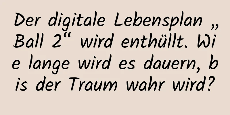 Der digitale Lebensplan „Ball 2“ wird enthüllt. Wie lange wird es dauern, bis der Traum wahr wird?