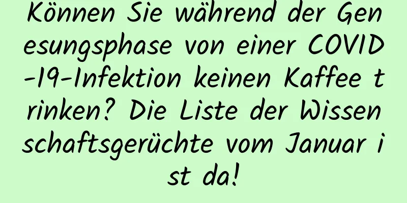 Können Sie während der Genesungsphase von einer COVID-19-Infektion keinen Kaffee trinken? Die Liste der Wissenschaftsgerüchte vom Januar ist da!