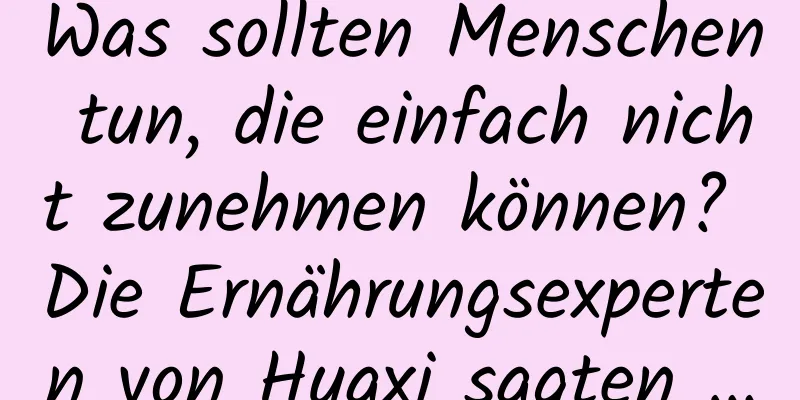 Was sollten Menschen tun, die einfach nicht zunehmen können? Die Ernährungsexperten von Huaxi sagten …