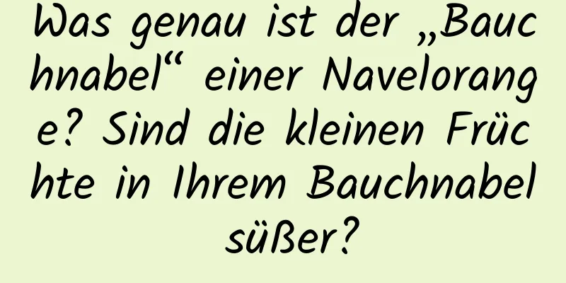 Was genau ist der „Bauchnabel“ einer Navelorange? Sind die kleinen Früchte in Ihrem Bauchnabel süßer?