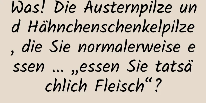 Was! Die Austernpilze und Hähnchenschenkelpilze, die Sie normalerweise essen ... „essen Sie tatsächlich Fleisch“?
