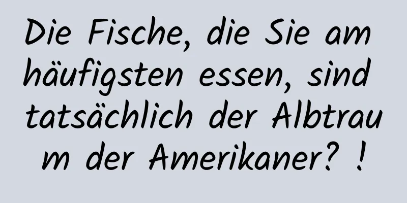 Die Fische, die Sie am häufigsten essen, sind tatsächlich der Albtraum der Amerikaner? !
