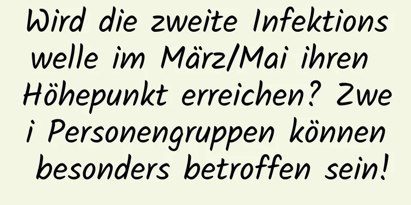 Wird die zweite Infektionswelle im März/Mai ihren Höhepunkt erreichen? Zwei Personengruppen können besonders betroffen sein!