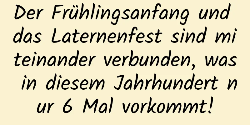 Der Frühlingsanfang und das Laternenfest sind miteinander verbunden, was in diesem Jahrhundert nur 6 Mal vorkommt!