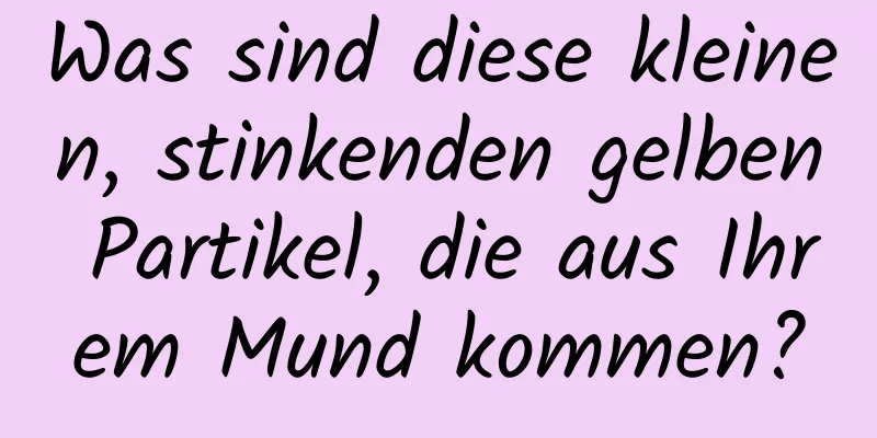Was sind diese kleinen, stinkenden gelben Partikel, die aus Ihrem Mund kommen?