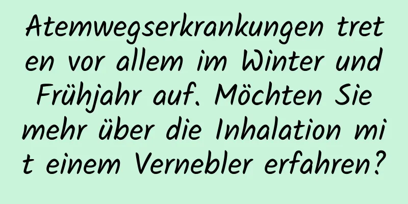 Atemwegserkrankungen treten vor allem im Winter und Frühjahr auf. Möchten Sie mehr über die Inhalation mit einem Vernebler erfahren?