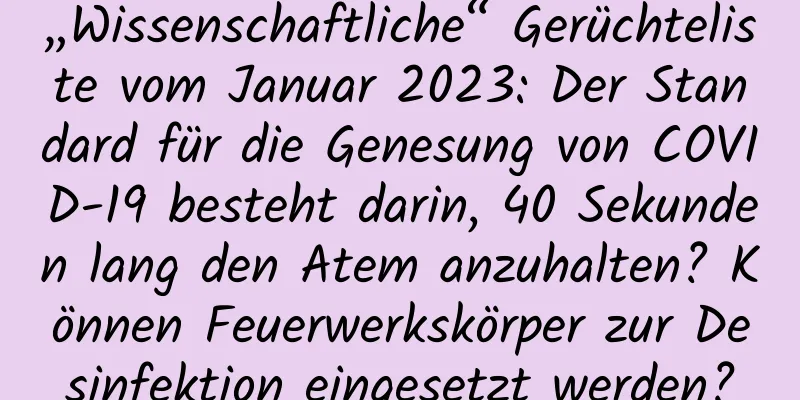 „Wissenschaftliche“ Gerüchteliste vom Januar 2023: Der Standard für die Genesung von COVID-19 besteht darin, 40 Sekunden lang den Atem anzuhalten? Können Feuerwerkskörper zur Desinfektion eingesetzt werden?