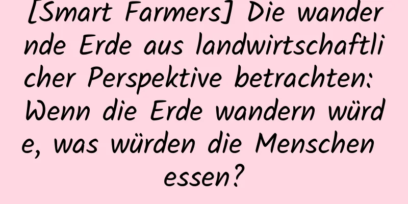 [Smart Farmers] Die wandernde Erde aus landwirtschaftlicher Perspektive betrachten: Wenn die Erde wandern würde, was würden die Menschen essen?