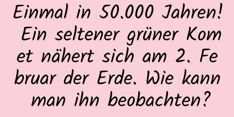 Einmal in 50.000 Jahren! Ein seltener grüner Komet nähert sich am 2. Februar der Erde. Wie kann man ihn beobachten?
