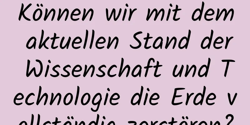 Können wir mit dem aktuellen Stand der Wissenschaft und Technologie die Erde vollständig zerstören?
