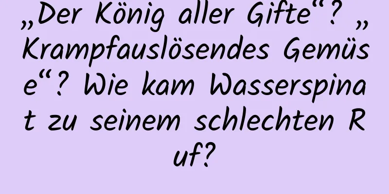 „Der König aller Gifte“? „Krampfauslösendes Gemüse“? Wie kam Wasserspinat zu seinem schlechten Ruf?