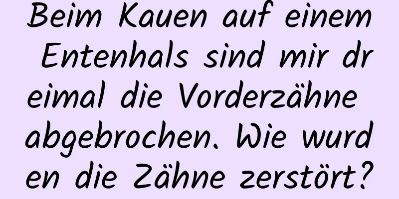 Beim Kauen auf einem Entenhals sind mir dreimal die Vorderzähne abgebrochen. Wie wurden die Zähne zerstört?
