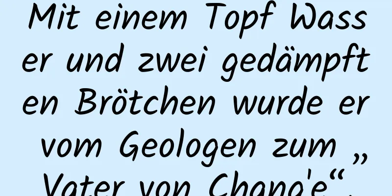 Mit einem Topf Wasser und zwei gedämpften Brötchen wurde er vom Geologen zum „Vater von Chang'e“.