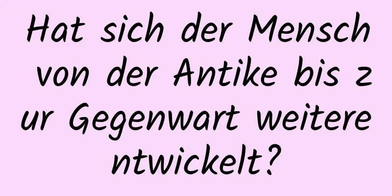 Hat sich der Mensch von der Antike bis zur Gegenwart weiterentwickelt?