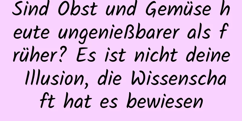 Sind Obst und Gemüse heute ungenießbarer als früher? Es ist nicht deine Illusion, die Wissenschaft hat es bewiesen