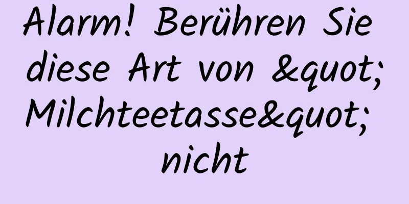 Alarm! Berühren Sie diese Art von "Milchteetasse" nicht