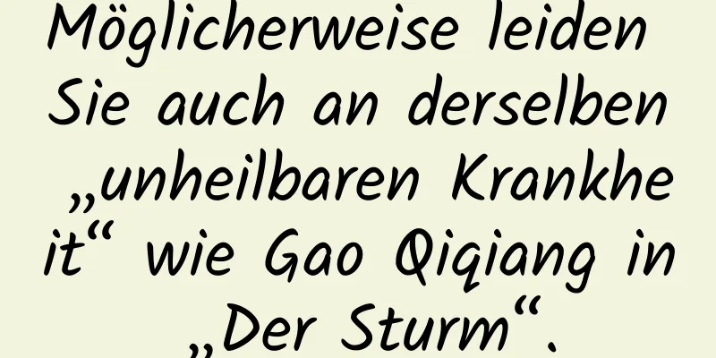 Möglicherweise leiden Sie auch an derselben „unheilbaren Krankheit“ wie Gao Qiqiang in „Der Sturm“.