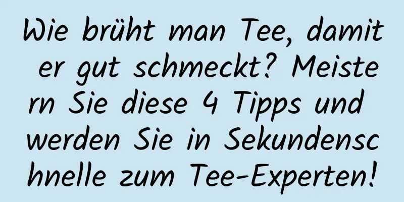Wie brüht man Tee, damit er gut schmeckt? Meistern Sie diese 4 Tipps und werden Sie in Sekundenschnelle zum Tee-Experten!