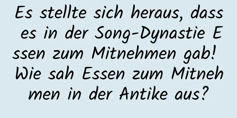 Es stellte sich heraus, dass es in der Song-Dynastie Essen zum Mitnehmen gab! Wie sah Essen zum Mitnehmen in der Antike aus?