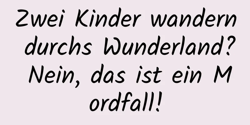 Zwei Kinder wandern durchs Wunderland? Nein, das ist ein Mordfall!