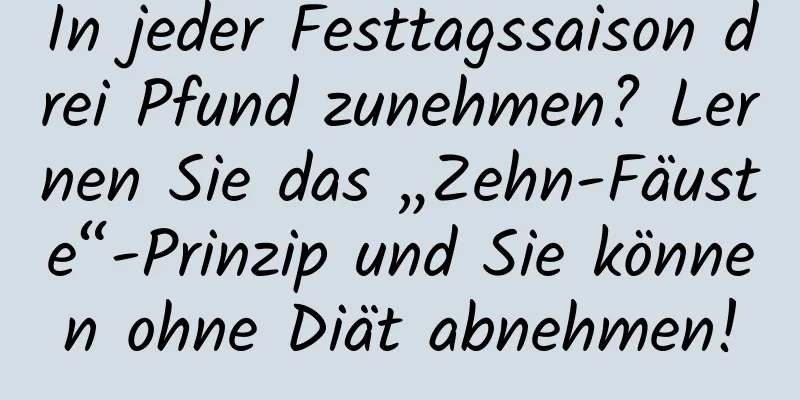 In jeder Festtagssaison drei Pfund zunehmen? Lernen Sie das „Zehn-Fäuste“-Prinzip und Sie können ohne Diät abnehmen!