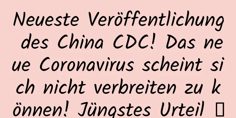 Neueste Veröffentlichung des China CDC! Das neue Coronavirus scheint sich nicht verbreiten zu können! Jüngstes Urteil →