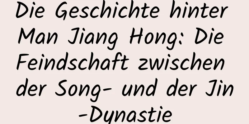Die Geschichte hinter Man Jiang Hong: Die Feindschaft zwischen der Song- und der Jin-Dynastie