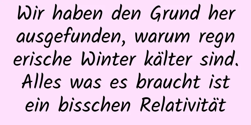 Wir haben den Grund herausgefunden, warum regnerische Winter kälter sind. Alles was es braucht ist ein bisschen Relativität