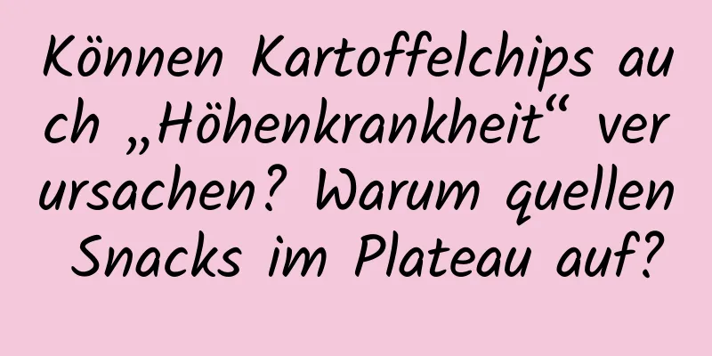 Können Kartoffelchips auch „Höhenkrankheit“ verursachen? Warum quellen Snacks im Plateau auf?