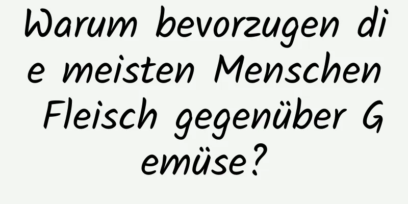 Warum bevorzugen die meisten Menschen Fleisch gegenüber Gemüse?
