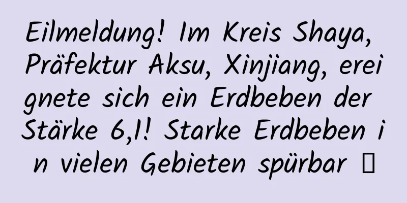 Eilmeldung! Im Kreis Shaya, Präfektur Aksu, Xinjiang, ereignete sich ein Erdbeben der Stärke 6,1! Starke Erdbeben in vielen Gebieten spürbar →