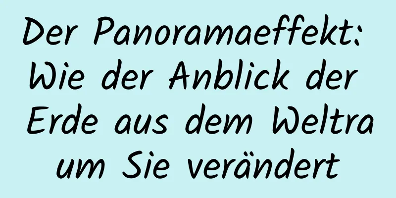 Der Panoramaeffekt: Wie der Anblick der Erde aus dem Weltraum Sie verändert