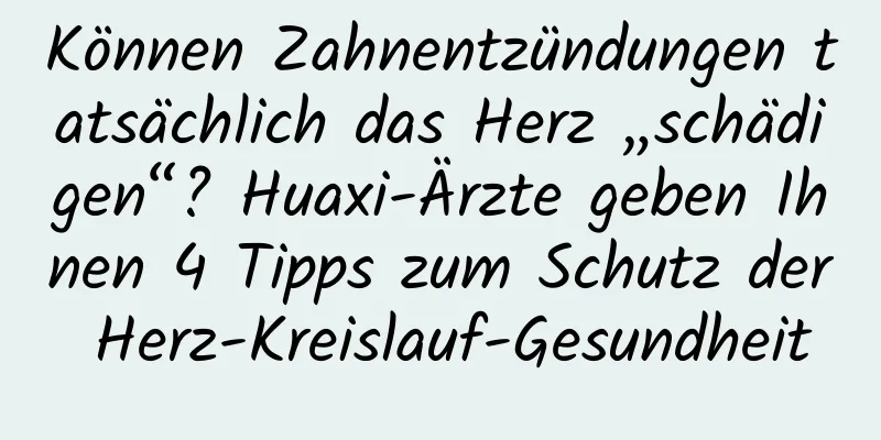 Können Zahnentzündungen tatsächlich das Herz „schädigen“? Huaxi-Ärzte geben Ihnen 4 Tipps zum Schutz der Herz-Kreislauf-Gesundheit