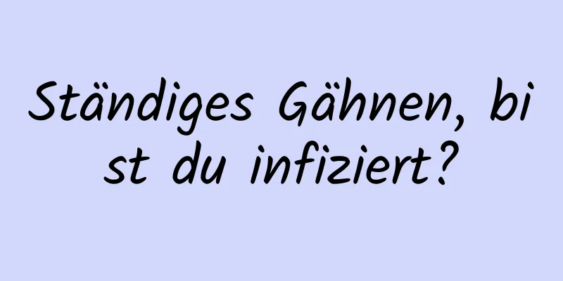 Ständiges Gähnen, bist du infiziert?