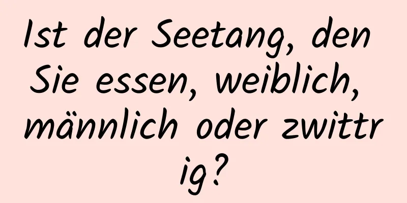 Ist der Seetang, den Sie essen, weiblich, männlich oder zwittrig?