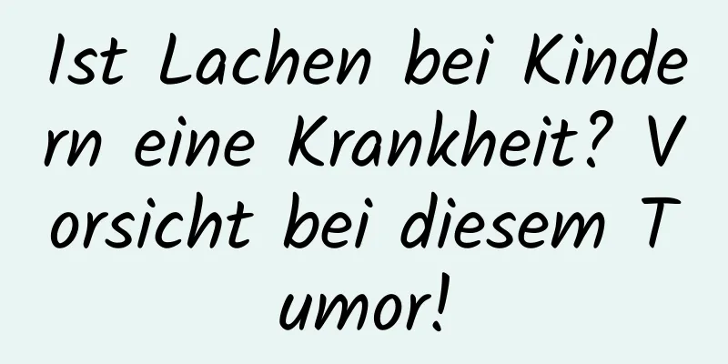 Ist Lachen bei Kindern eine Krankheit? Vorsicht bei diesem Tumor!