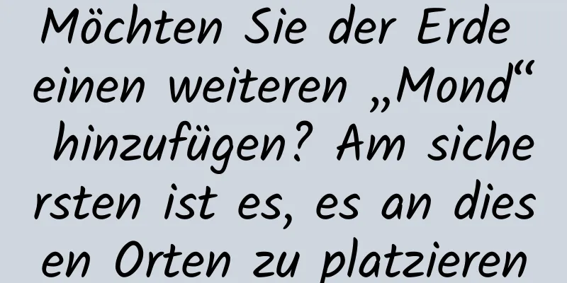 Möchten Sie der Erde einen weiteren „Mond“ hinzufügen? Am sichersten ist es, es an diesen Orten zu platzieren