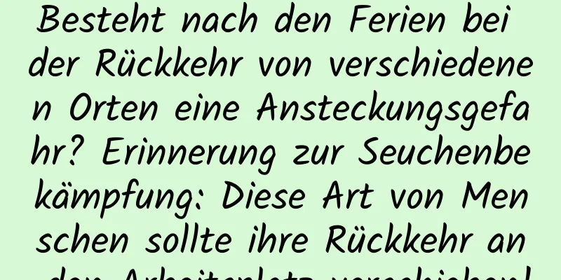 Besteht nach den Ferien bei der Rückkehr von verschiedenen Orten eine Ansteckungsgefahr? Erinnerung zur Seuchenbekämpfung: Diese Art von Menschen sollte ihre Rückkehr an den Arbeitsplatz verschieben!