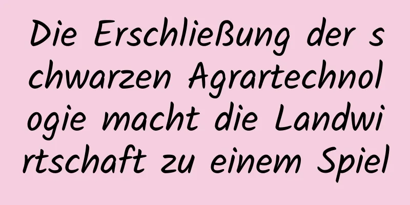 Die Erschließung der schwarzen Agrartechnologie macht die Landwirtschaft zu einem Spiel