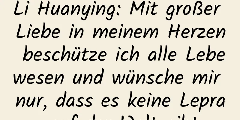 Li Huanying: Mit großer Liebe in meinem Herzen beschütze ich alle Lebewesen und wünsche mir nur, dass es keine Lepra auf der Welt gibt