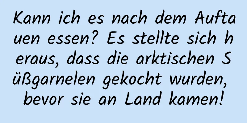 Kann ich es nach dem Auftauen essen? Es stellte sich heraus, dass die arktischen Süßgarnelen gekocht wurden, bevor sie an Land kamen!