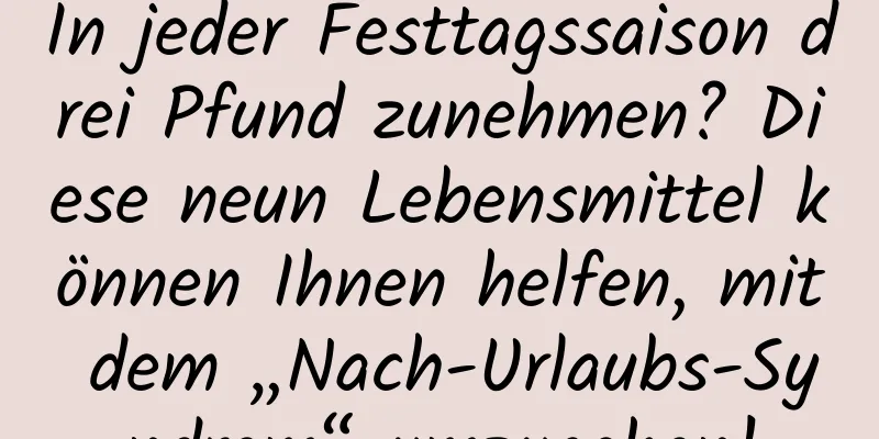 In jeder Festtagssaison drei Pfund zunehmen? Diese neun Lebensmittel können Ihnen helfen, mit dem „Nach-Urlaubs-Syndrom“ umzugehen!