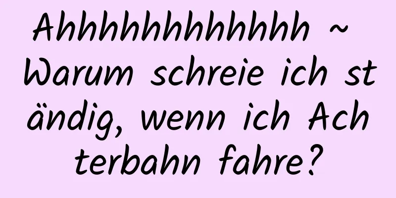 Ahhhhhhhhhhhh ~ Warum schreie ich ständig, wenn ich Achterbahn fahre?